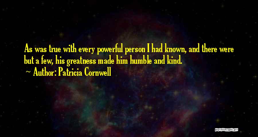 Patricia Cornwell Quotes: As Was True With Every Powerful Person I Had Known, And There Were But A Few, His Greatness Made Him