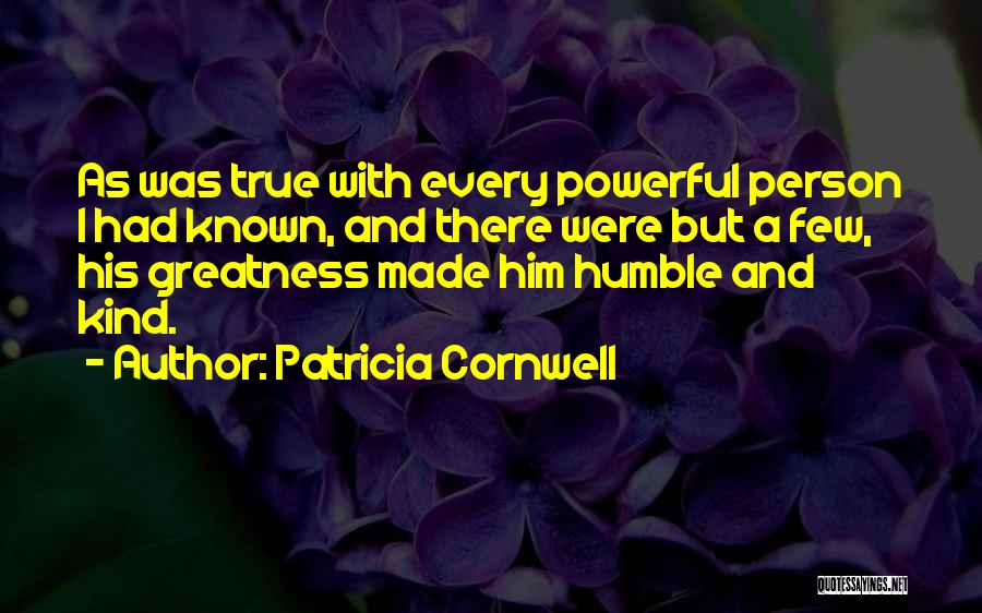 Patricia Cornwell Quotes: As Was True With Every Powerful Person I Had Known, And There Were But A Few, His Greatness Made Him