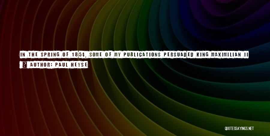 Paul Heyse Quotes: In The Spring Of 1854, Some Of My Publications Persuaded King Maximilian Ii Of Bavaria To Offer Me, At The