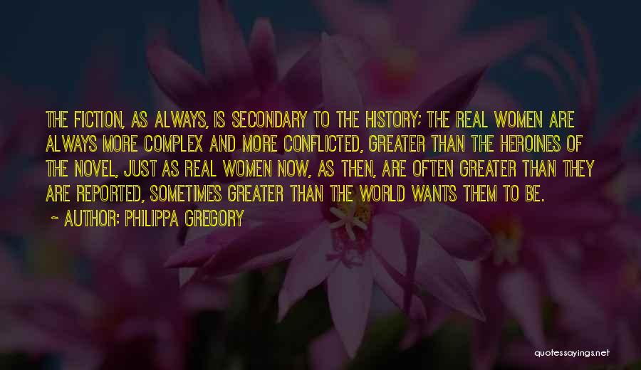 Philippa Gregory Quotes: The Fiction, As Always, Is Secondary To The History; The Real Women Are Always More Complex And More Conflicted, Greater