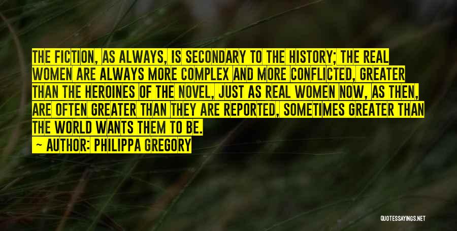Philippa Gregory Quotes: The Fiction, As Always, Is Secondary To The History; The Real Women Are Always More Complex And More Conflicted, Greater