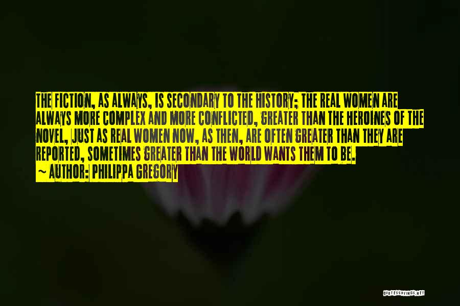 Philippa Gregory Quotes: The Fiction, As Always, Is Secondary To The History; The Real Women Are Always More Complex And More Conflicted, Greater