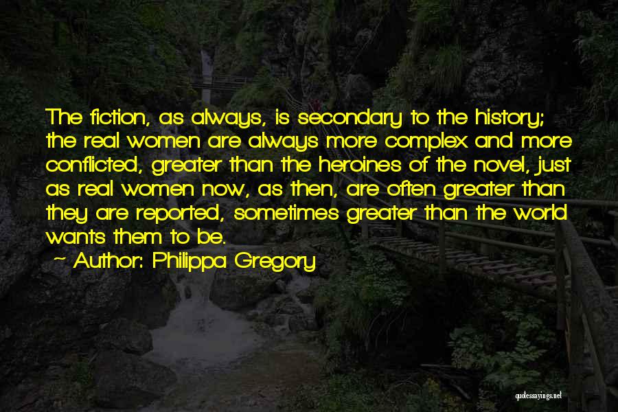 Philippa Gregory Quotes: The Fiction, As Always, Is Secondary To The History; The Real Women Are Always More Complex And More Conflicted, Greater