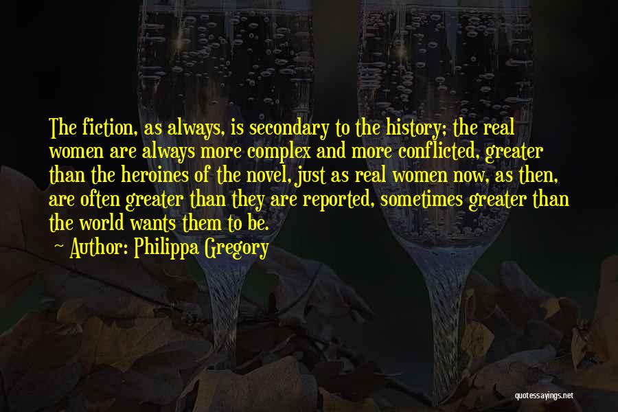 Philippa Gregory Quotes: The Fiction, As Always, Is Secondary To The History; The Real Women Are Always More Complex And More Conflicted, Greater