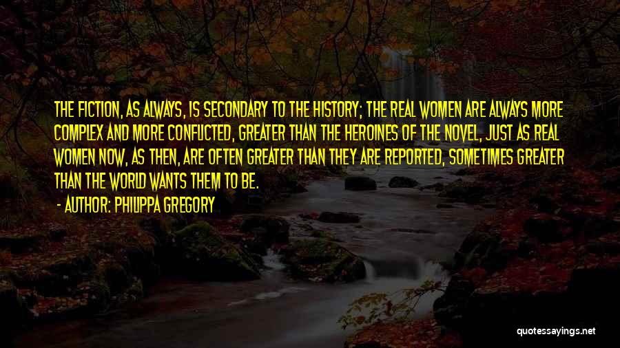 Philippa Gregory Quotes: The Fiction, As Always, Is Secondary To The History; The Real Women Are Always More Complex And More Conflicted, Greater