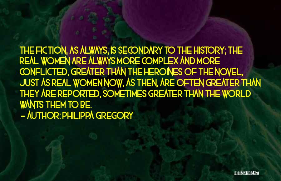 Philippa Gregory Quotes: The Fiction, As Always, Is Secondary To The History; The Real Women Are Always More Complex And More Conflicted, Greater