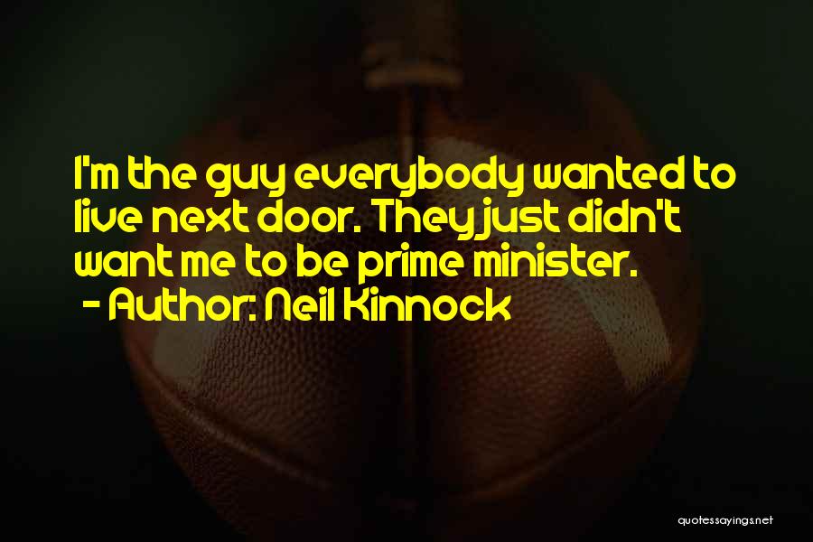 Neil Kinnock Quotes: I'm The Guy Everybody Wanted To Live Next Door. They Just Didn't Want Me To Be Prime Minister.