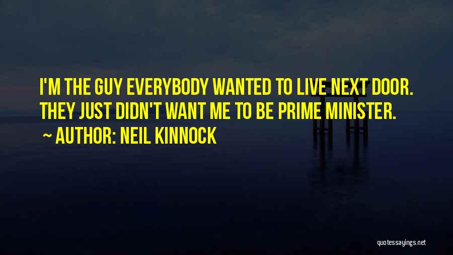 Neil Kinnock Quotes: I'm The Guy Everybody Wanted To Live Next Door. They Just Didn't Want Me To Be Prime Minister.