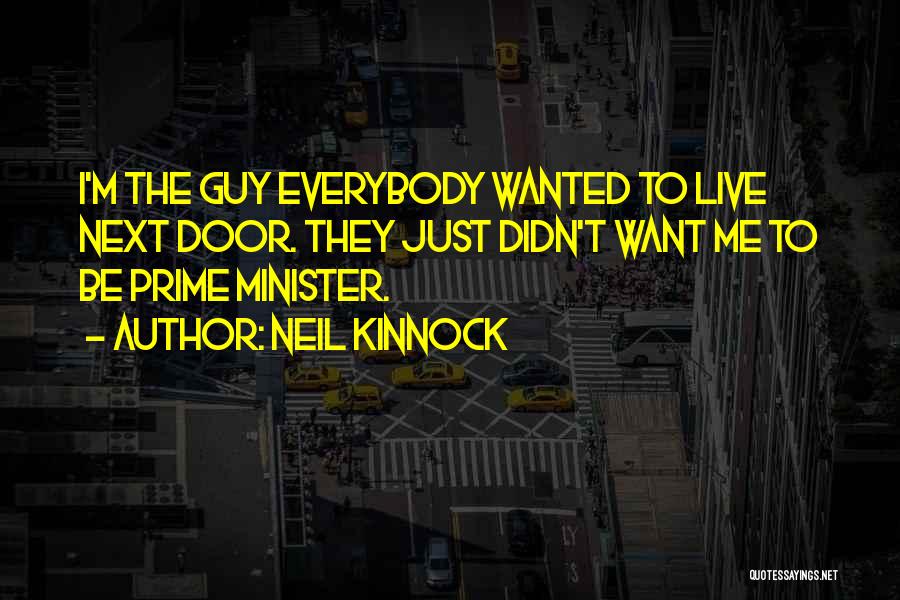 Neil Kinnock Quotes: I'm The Guy Everybody Wanted To Live Next Door. They Just Didn't Want Me To Be Prime Minister.