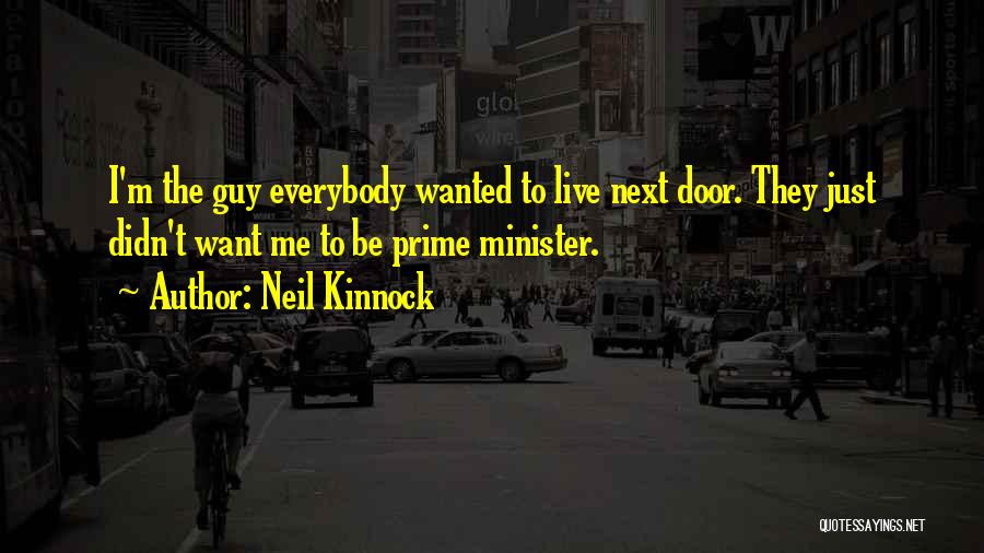 Neil Kinnock Quotes: I'm The Guy Everybody Wanted To Live Next Door. They Just Didn't Want Me To Be Prime Minister.