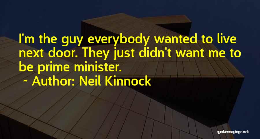 Neil Kinnock Quotes: I'm The Guy Everybody Wanted To Live Next Door. They Just Didn't Want Me To Be Prime Minister.