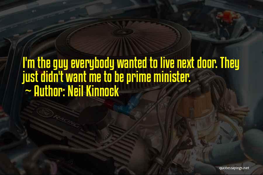 Neil Kinnock Quotes: I'm The Guy Everybody Wanted To Live Next Door. They Just Didn't Want Me To Be Prime Minister.