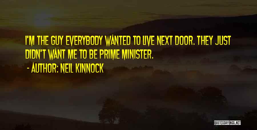 Neil Kinnock Quotes: I'm The Guy Everybody Wanted To Live Next Door. They Just Didn't Want Me To Be Prime Minister.