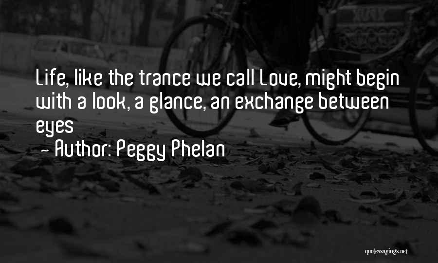 Peggy Phelan Quotes: Life, Like The Trance We Call Love, Might Begin With A Look, A Glance, An Exchange Between Eyes