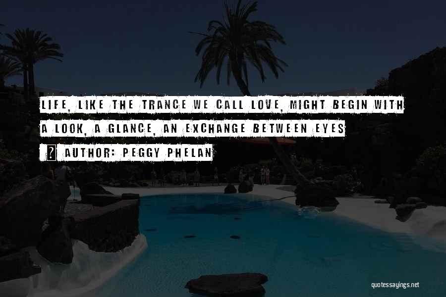 Peggy Phelan Quotes: Life, Like The Trance We Call Love, Might Begin With A Look, A Glance, An Exchange Between Eyes