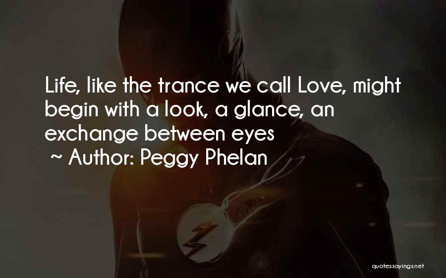 Peggy Phelan Quotes: Life, Like The Trance We Call Love, Might Begin With A Look, A Glance, An Exchange Between Eyes