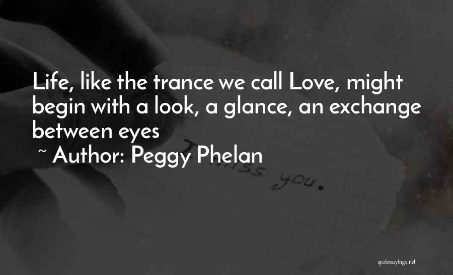 Peggy Phelan Quotes: Life, Like The Trance We Call Love, Might Begin With A Look, A Glance, An Exchange Between Eyes