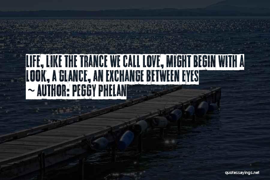 Peggy Phelan Quotes: Life, Like The Trance We Call Love, Might Begin With A Look, A Glance, An Exchange Between Eyes