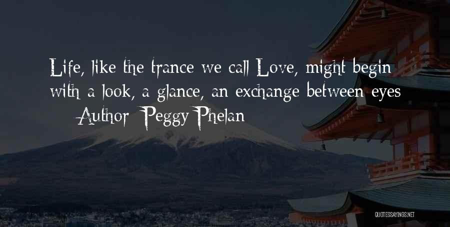 Peggy Phelan Quotes: Life, Like The Trance We Call Love, Might Begin With A Look, A Glance, An Exchange Between Eyes