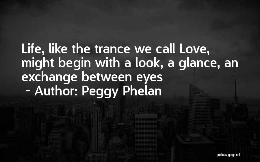 Peggy Phelan Quotes: Life, Like The Trance We Call Love, Might Begin With A Look, A Glance, An Exchange Between Eyes