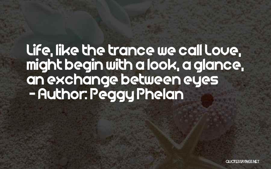 Peggy Phelan Quotes: Life, Like The Trance We Call Love, Might Begin With A Look, A Glance, An Exchange Between Eyes