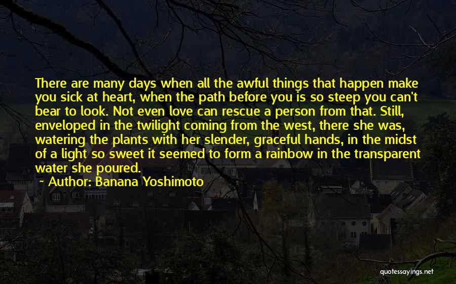 Banana Yoshimoto Quotes: There Are Many Days When All The Awful Things That Happen Make You Sick At Heart, When The Path Before