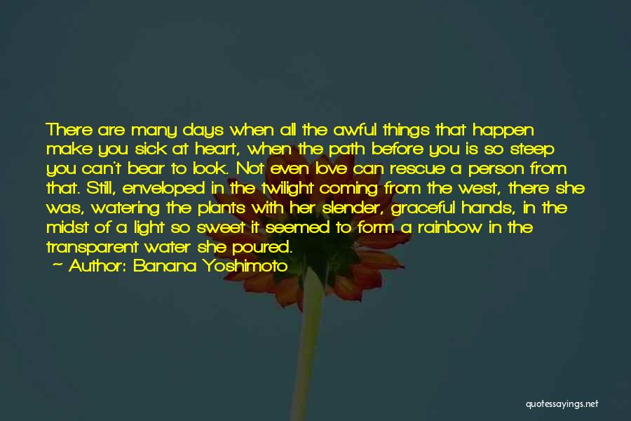 Banana Yoshimoto Quotes: There Are Many Days When All The Awful Things That Happen Make You Sick At Heart, When The Path Before