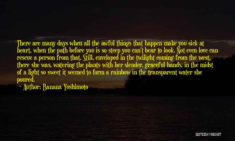 Banana Yoshimoto Quotes: There Are Many Days When All The Awful Things That Happen Make You Sick At Heart, When The Path Before