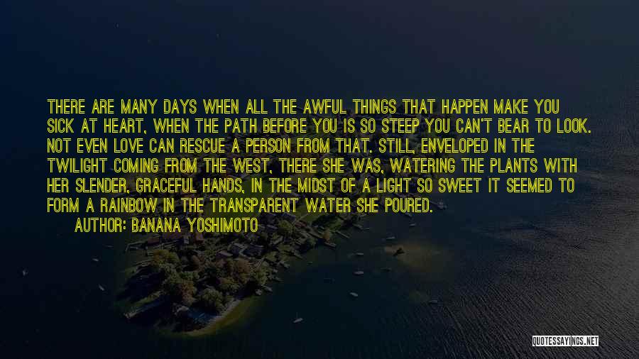 Banana Yoshimoto Quotes: There Are Many Days When All The Awful Things That Happen Make You Sick At Heart, When The Path Before