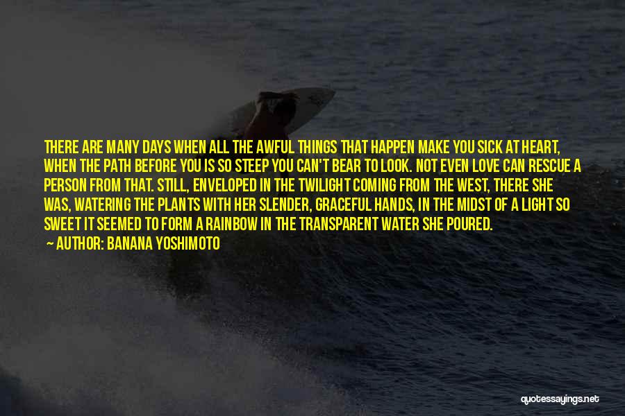 Banana Yoshimoto Quotes: There Are Many Days When All The Awful Things That Happen Make You Sick At Heart, When The Path Before