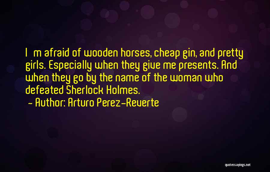 Arturo Perez-Reverte Quotes: I'm Afraid Of Wooden Horses, Cheap Gin, And Pretty Girls. Especially When They Give Me Presents. And When They Go