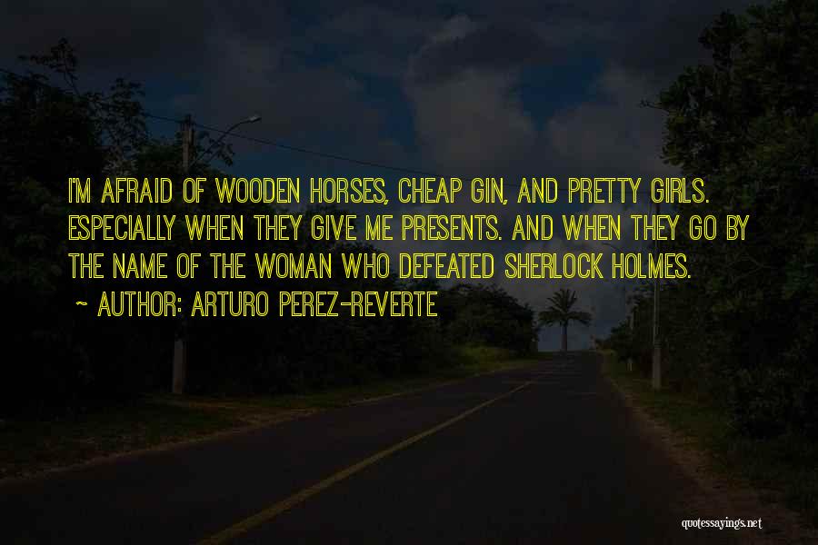 Arturo Perez-Reverte Quotes: I'm Afraid Of Wooden Horses, Cheap Gin, And Pretty Girls. Especially When They Give Me Presents. And When They Go