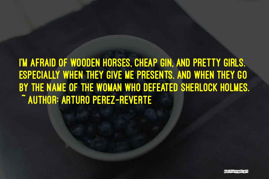 Arturo Perez-Reverte Quotes: I'm Afraid Of Wooden Horses, Cheap Gin, And Pretty Girls. Especially When They Give Me Presents. And When They Go