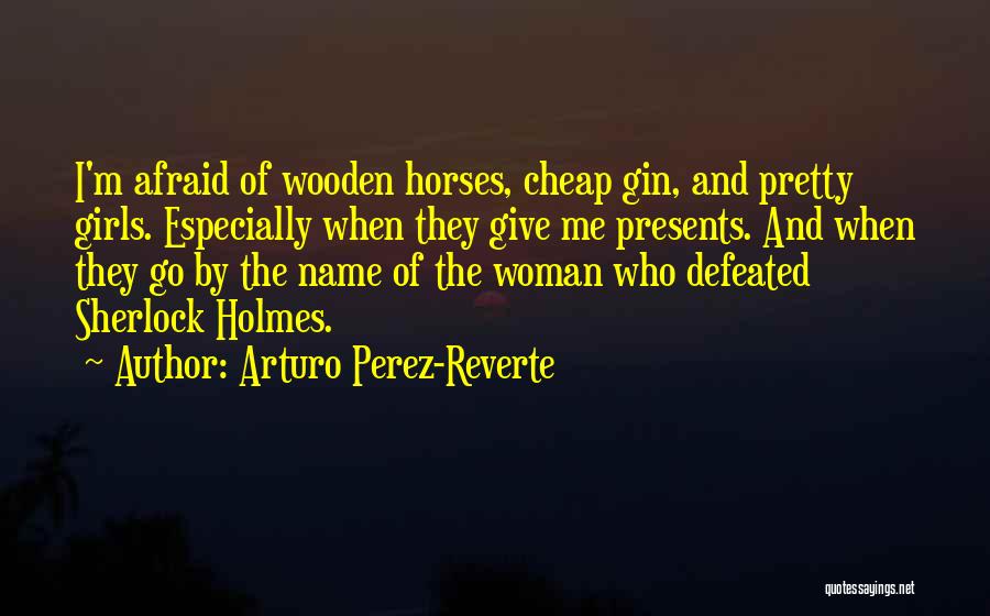 Arturo Perez-Reverte Quotes: I'm Afraid Of Wooden Horses, Cheap Gin, And Pretty Girls. Especially When They Give Me Presents. And When They Go