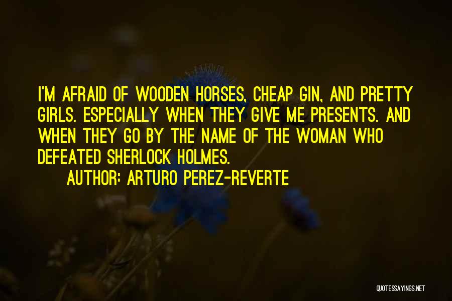 Arturo Perez-Reverte Quotes: I'm Afraid Of Wooden Horses, Cheap Gin, And Pretty Girls. Especially When They Give Me Presents. And When They Go