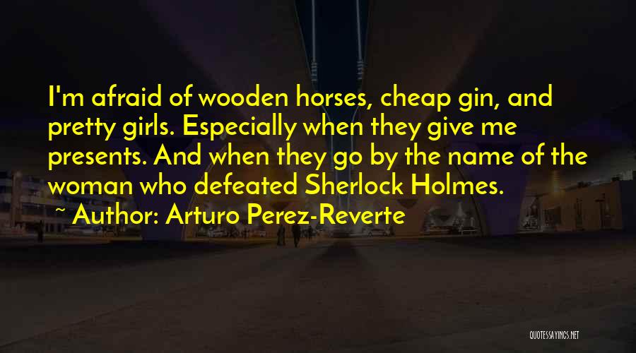 Arturo Perez-Reverte Quotes: I'm Afraid Of Wooden Horses, Cheap Gin, And Pretty Girls. Especially When They Give Me Presents. And When They Go