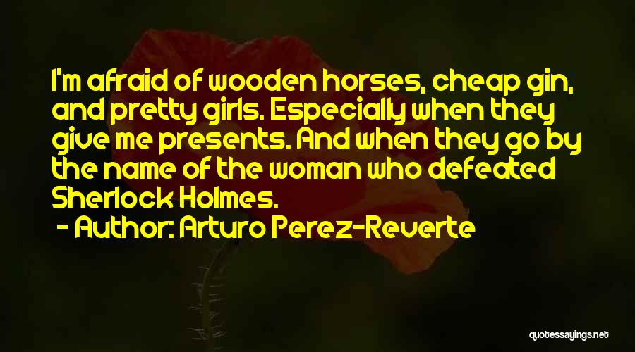 Arturo Perez-Reverte Quotes: I'm Afraid Of Wooden Horses, Cheap Gin, And Pretty Girls. Especially When They Give Me Presents. And When They Go