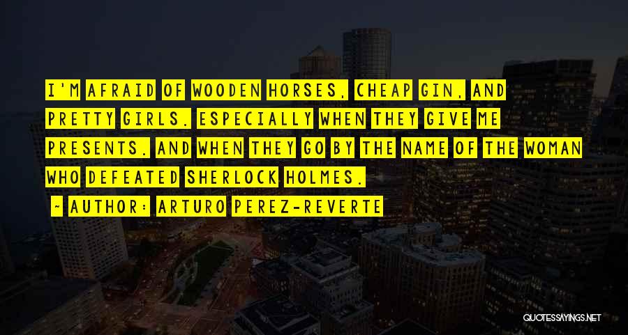 Arturo Perez-Reverte Quotes: I'm Afraid Of Wooden Horses, Cheap Gin, And Pretty Girls. Especially When They Give Me Presents. And When They Go