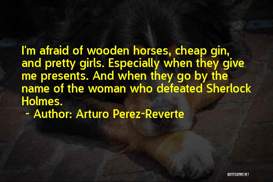 Arturo Perez-Reverte Quotes: I'm Afraid Of Wooden Horses, Cheap Gin, And Pretty Girls. Especially When They Give Me Presents. And When They Go
