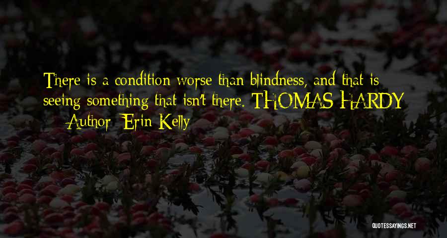 Erin Kelly Quotes: There Is A Condition Worse Than Blindness, And That Is Seeing Something That Isn't There. Thomas Hardy