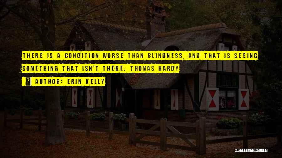 Erin Kelly Quotes: There Is A Condition Worse Than Blindness, And That Is Seeing Something That Isn't There. Thomas Hardy