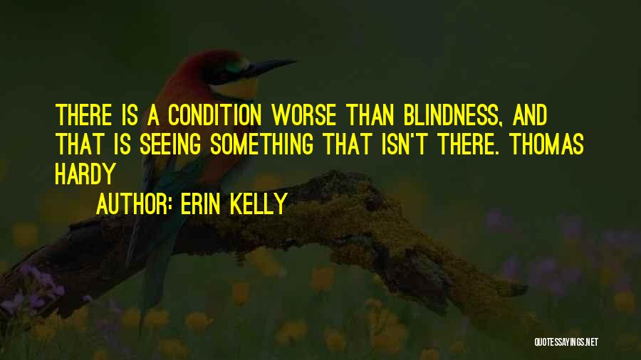 Erin Kelly Quotes: There Is A Condition Worse Than Blindness, And That Is Seeing Something That Isn't There. Thomas Hardy