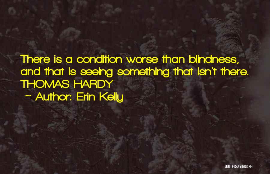 Erin Kelly Quotes: There Is A Condition Worse Than Blindness, And That Is Seeing Something That Isn't There. Thomas Hardy