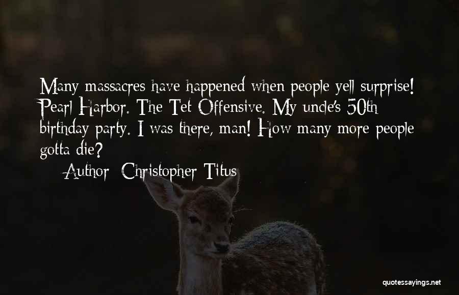 Christopher Titus Quotes: Many Massacres Have Happened When People Yell Surprise! Pearl Harbor. The Tet Offensive. My Uncle's 50th Birthday Party. I Was