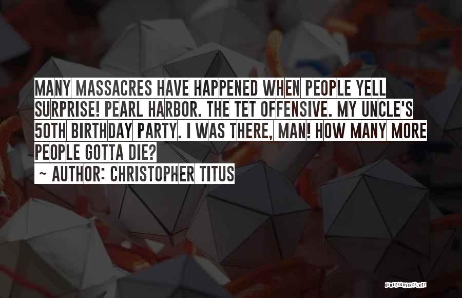 Christopher Titus Quotes: Many Massacres Have Happened When People Yell Surprise! Pearl Harbor. The Tet Offensive. My Uncle's 50th Birthday Party. I Was