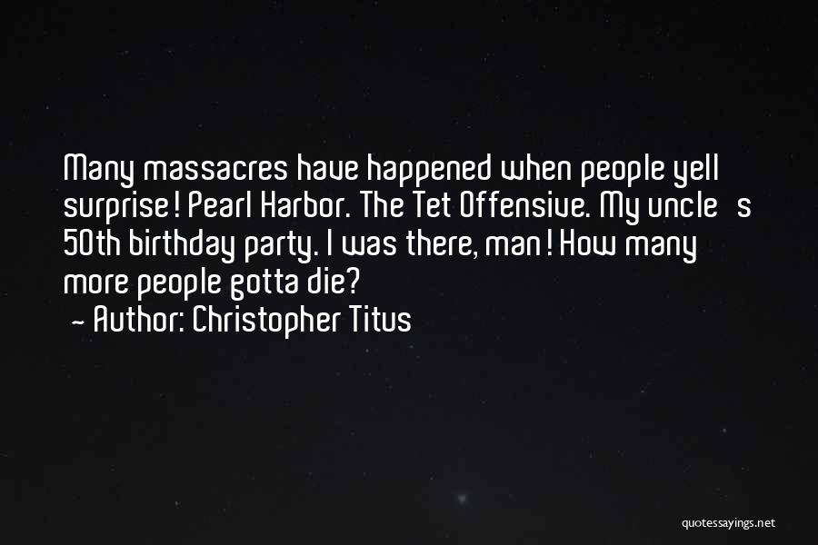 Christopher Titus Quotes: Many Massacres Have Happened When People Yell Surprise! Pearl Harbor. The Tet Offensive. My Uncle's 50th Birthday Party. I Was