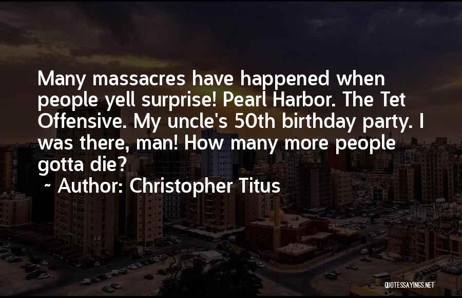 Christopher Titus Quotes: Many Massacres Have Happened When People Yell Surprise! Pearl Harbor. The Tet Offensive. My Uncle's 50th Birthday Party. I Was