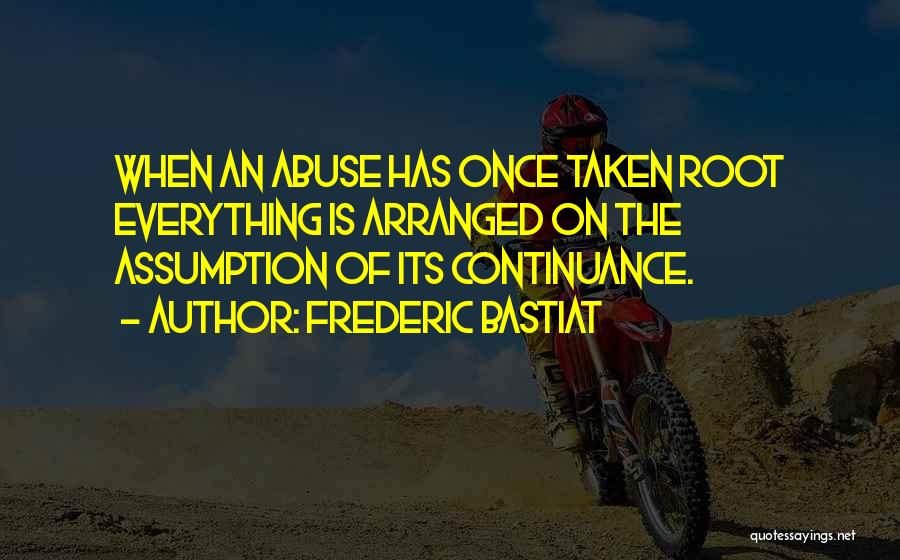 Frederic Bastiat Quotes: When An Abuse Has Once Taken Root Everything Is Arranged On The Assumption Of Its Continuance.