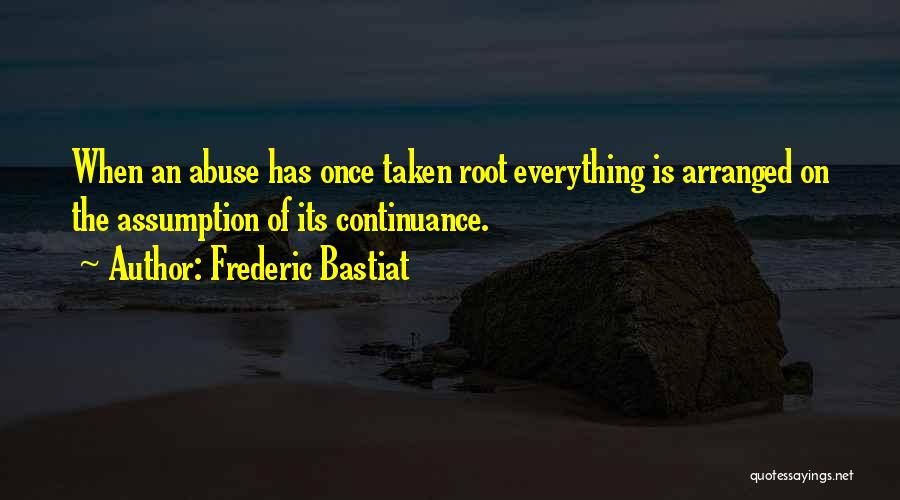 Frederic Bastiat Quotes: When An Abuse Has Once Taken Root Everything Is Arranged On The Assumption Of Its Continuance.