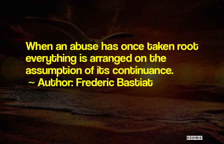 Frederic Bastiat Quotes: When An Abuse Has Once Taken Root Everything Is Arranged On The Assumption Of Its Continuance.